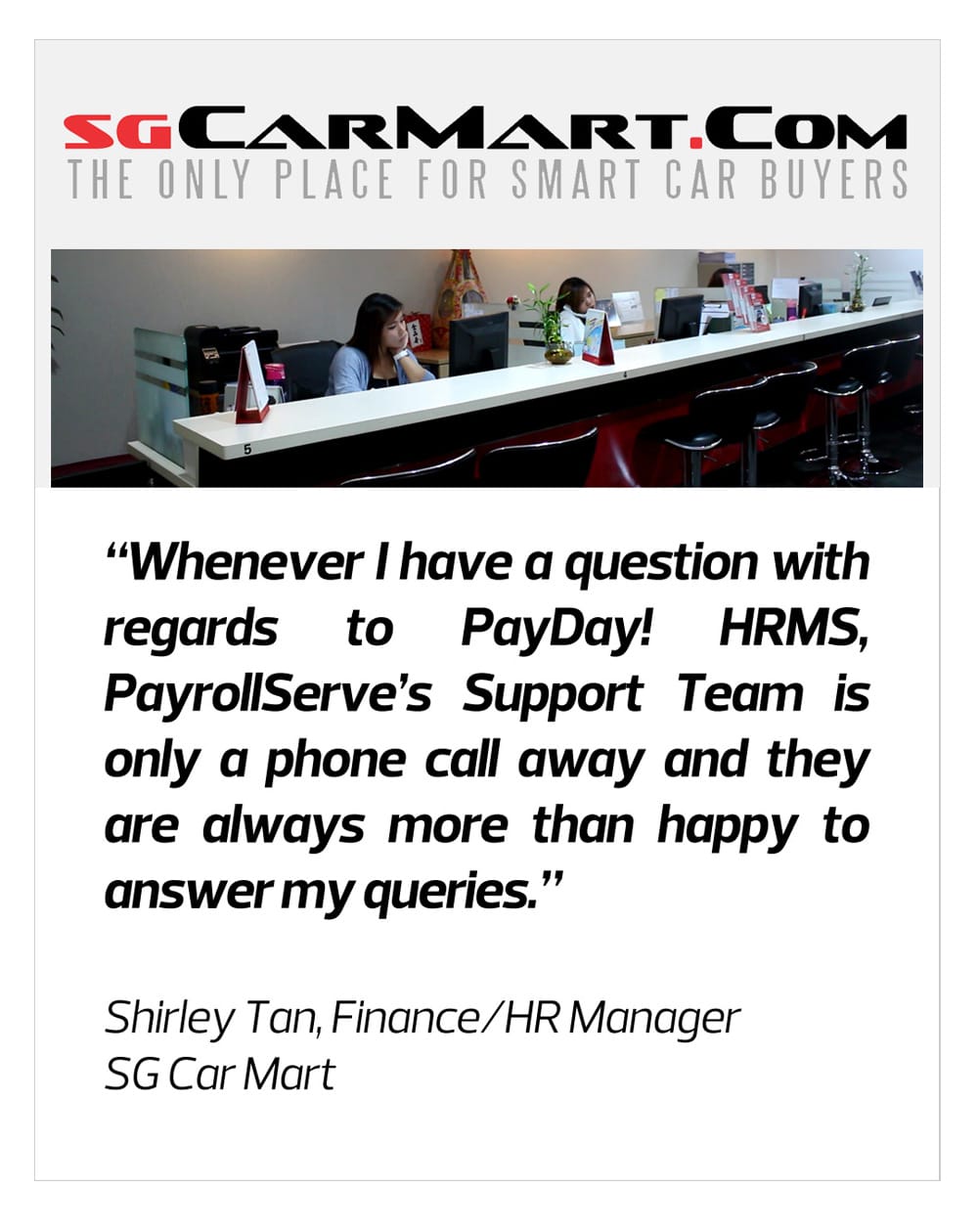 Whenever I have a question with regards to PaYDAy! HRMS, PayrollServe's Support Team is only a phone call away and they are always happy to answer my queries- SG Car Mart